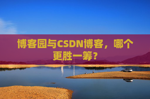 博客园与CSDN博客，哪个更胜一筹？
